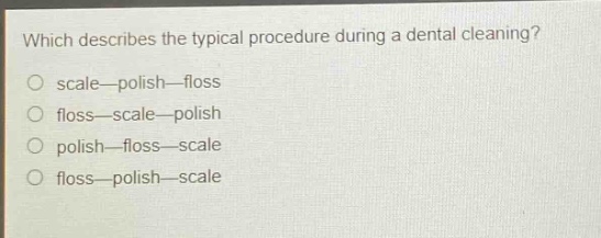 which describes the typical procedure during a dental cleaning?\nscale—polish—floss\nfloss—scale—polish\npolish—floss—scale\nfloss—polish—scale