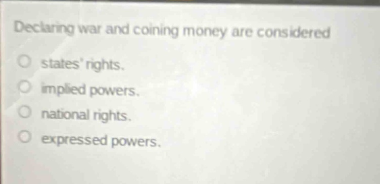 declaring war and coining money are considered\nstates rights.\nimplied powers.\nnational rights.\nexpressed powers.