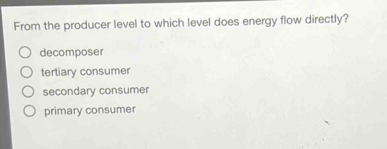 from the producer level to which level does energy flow directly?\ndecomposer\ntertiary consumer\nsecondary consumer\nprimary consumer