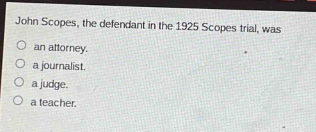 john scopes, the defendant in the 1925 scopes trial, was\nan attorney.\na journalist.\na judge.\na teacher.