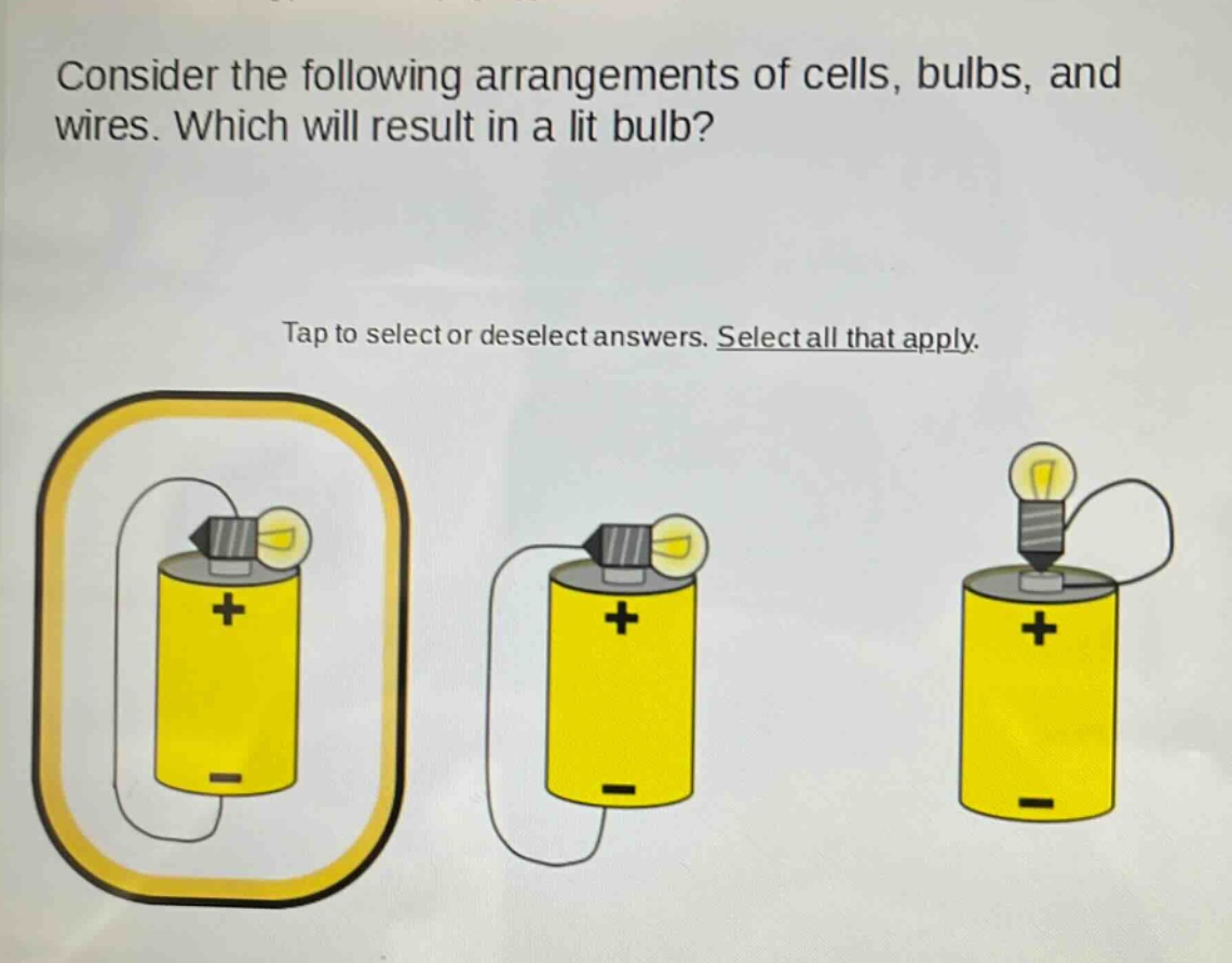 consider the following arrangements of cells, bulbs, and wires. which will result in a lit bulb? tap to select or deselect answers. select all that apply.