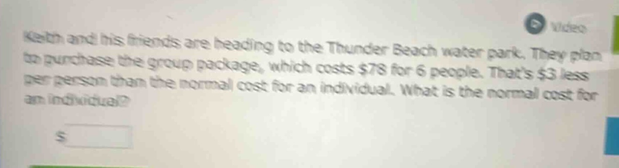 keith and his friends are heading to the thunder beach water park. they plan to purchase the group package, which costs $78 for 6 people. thats $3 less per person than the normal cost for an individual. what is the normal cost for an individual?
