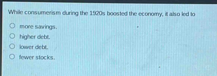 while consumerism during the 1920s boosted the economy, it also led to\no more savings.\no higher debt.\no lower debt.\no fewer stocks.