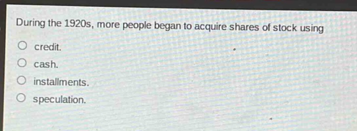 during the 1920s, more people began to acquire shares of stock using\no credit.\no cash.\no installments.\no speculation.