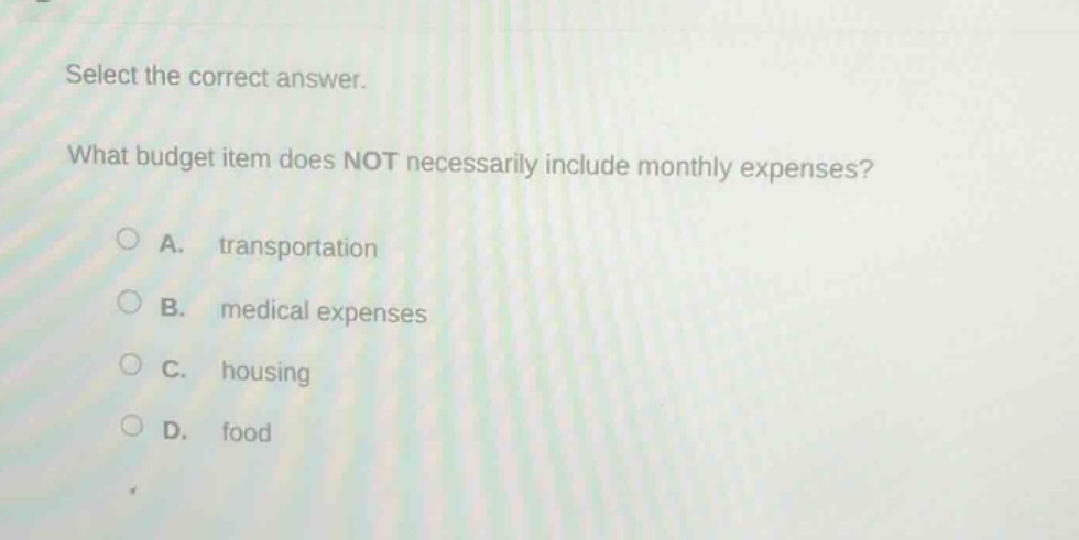 select the correct answer. what budget item does not necessarily include monthly expenses? a. transportation b. medical expenses c. housing d. food