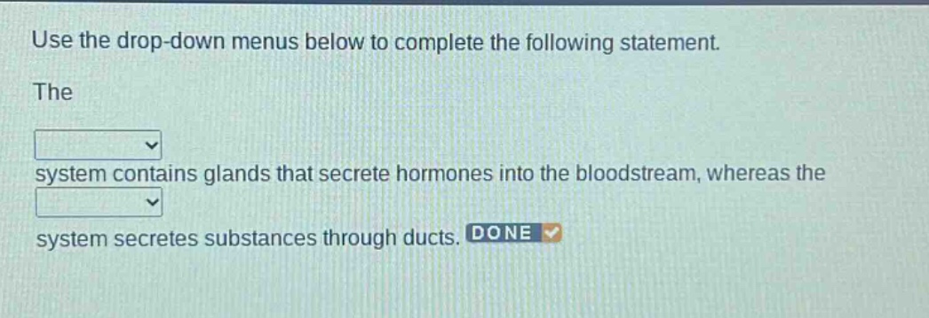 use the drop - down menus below to complete the following statement. the system contains glands that secrete hormones into the bloodstream, whereas the system secretes substances through ducts. done