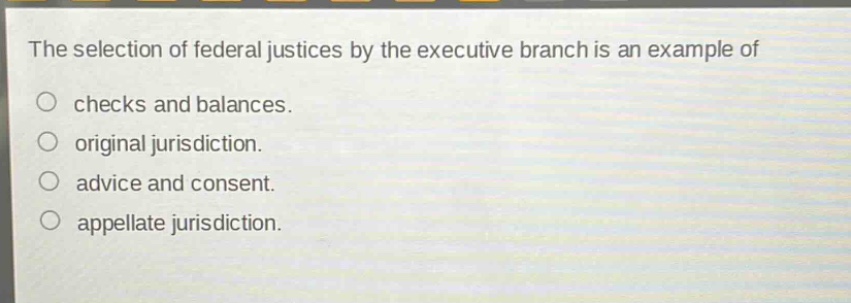 the selection of federal justices by the executive branch is an example of\no checks and balances.\no original jurisdiction.\no advice and consent.\no appellate jurisdiction.