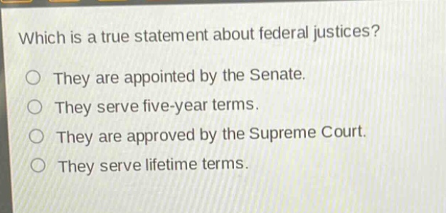 which is a true statement about federal justices? they are appointed by the senate. they serve five - year terms. they are approved by the supreme court. they serve lifetime terms.