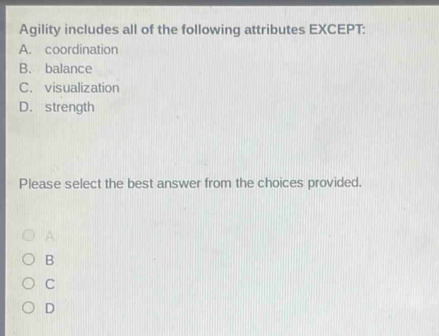 agility includes all of the following attributes except: a. coordination b. balance c. visualization d. strength please select the best answer from the choices provided.