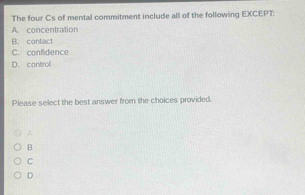 the four cs of mental commitment include all of the following except: a. concentration b. contact c. confidence d. control please select the best answer from the choices provided.