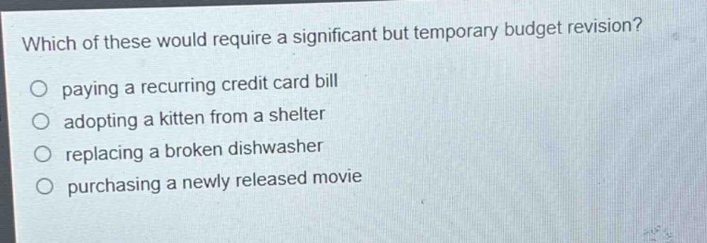 which of these would require a significant but temporary budget revision? paying a recurring credit card bill adopting a kitten from a shelter replacing a broken dishwasher purchasing a newly released movie