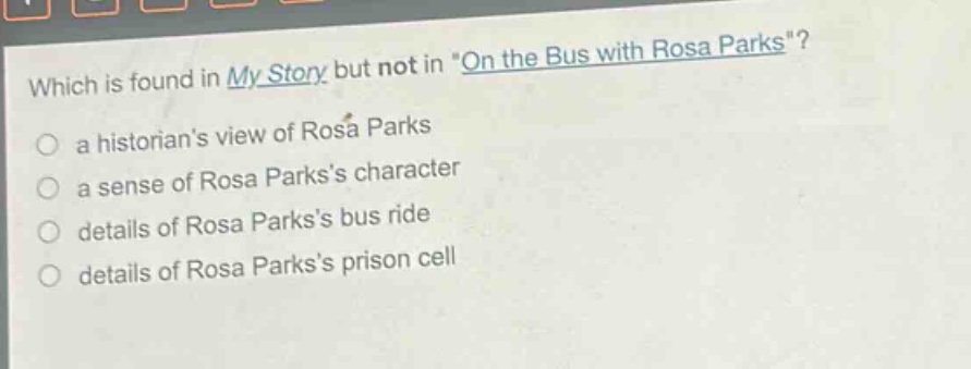 which is found in my story but not in \on the bus with rosa parks\?\n a historians view of rosa parks\n a sense of rosa parkss character\n details of rosa parkss bus ride\n details of rosa parkss prison cell