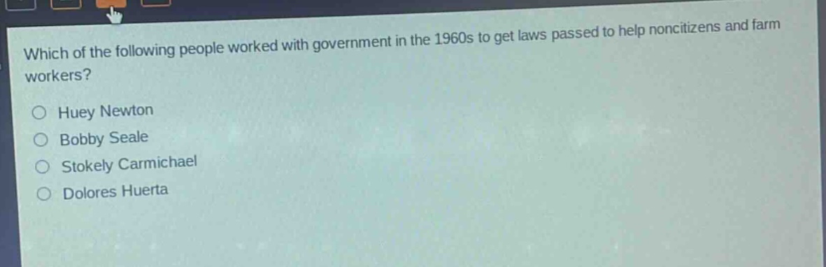 which of the following people worked with government in the 1960s to get laws passed to help noncitizens and farm workers?\nhuey newton\nbobby seale\nstokely carmichael\ndolores huerta