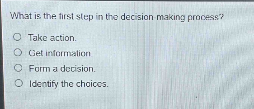what is the first step in the decision - making process?\no take action.\no get information.\no form a decision.\no identify the choices.