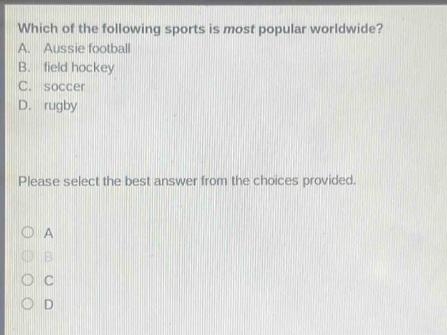 which of the following sports is most popular worldwide? a. aussie football b. field hockey c. soccer d. rugby please select the best answer from the choices provided.