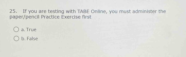 25. if you are testing with tabe online, you must administer the paper/pencil practice exercise first\na. true\nb. false