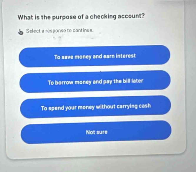 what is the purpose of a checking account? select a response to continue. to save money and earn interest to borrow money and pay the bill later to spend your money without carrying cash not sure
