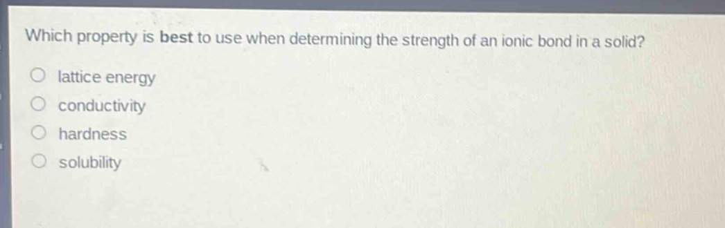 which property is best to use when determining the strength of an ionic bond in a solid?\no lattice energy\no conductivity\no hardness\no solubility
