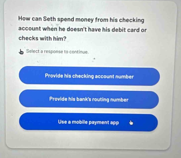 how can seth spend money from his checking account when he doesn’t have his debit card or checks with him? select a response to continue. provide his checking account number provide his bank’s routing number use a mobile payment app