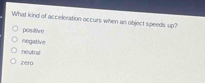 what kind of acceleration occurs when an object speeds up?\npositive\nnegative\nneutral\nzero