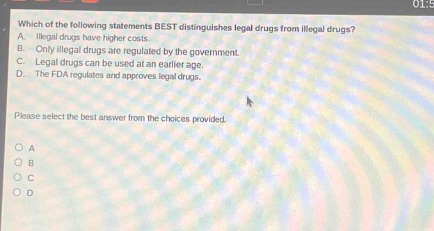 which of the following statements best distinguishes legal drugs from illegal drugs? a. illegal drugs have higher costs. b. only illegal drugs are regulated by the government. c. legal drugs can be used at an earlier age. d. the fda regulates and approves legal drugs. please select the best answer from the choices provided. o a o b o c o d