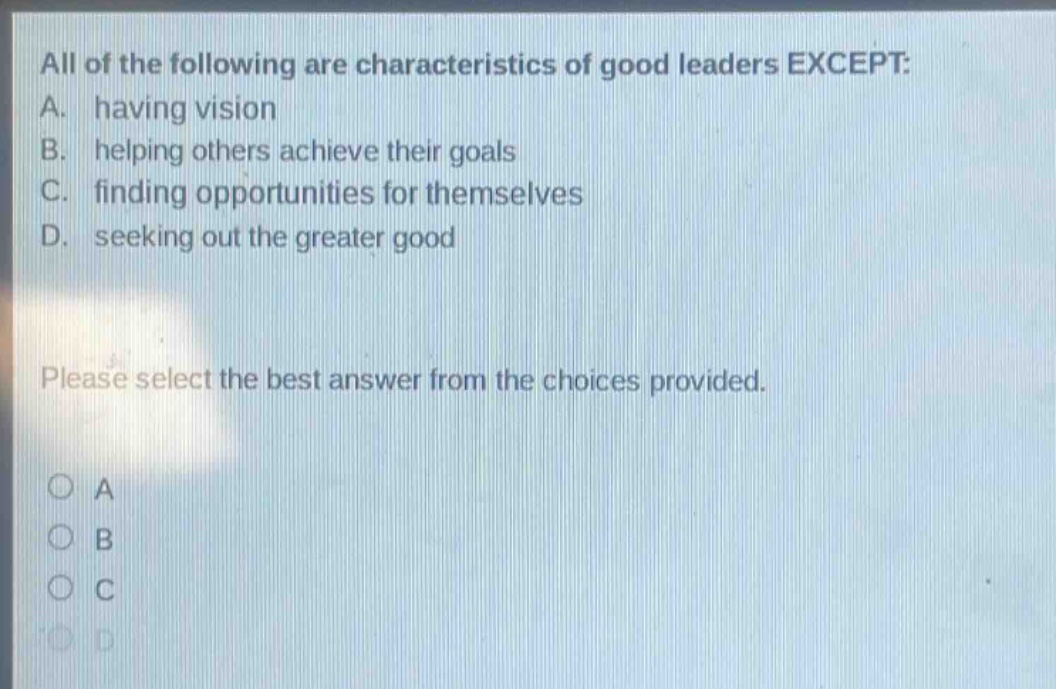 all of the following are characteristics of good leaders except: a. having vision b. helping others achieve their goals c. finding opportunities for themselves d. seeking out the greater good please select the best answer from the choices provided.