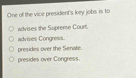 one of the vice presidents key jobs is to\nadvises the supreme court.\nadvises congress.\npresides over the senate.\npresides over congress.