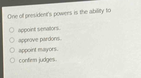 one of presidents powers is the ability to\nappoint senators.\napprove pardons.\nappoint mayors.\nconfirm judges.
