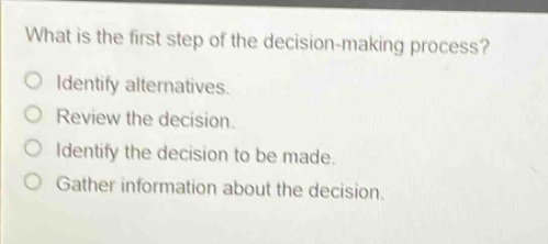 what is the first step of the decision - making process?\no identify alternatives.\no review the decision.\no identify the decision to be made.\no gather information about the decision.