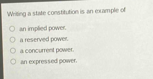 writing a state constitution is an example of\nan implied power.\na reserved power.\na concurrent power.\nan expressed power.