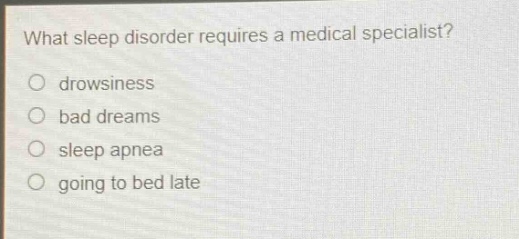 what sleep disorder requires a medical specialist?\no drowsiness\no bad dreams\no sleep apnea\no going to bed late