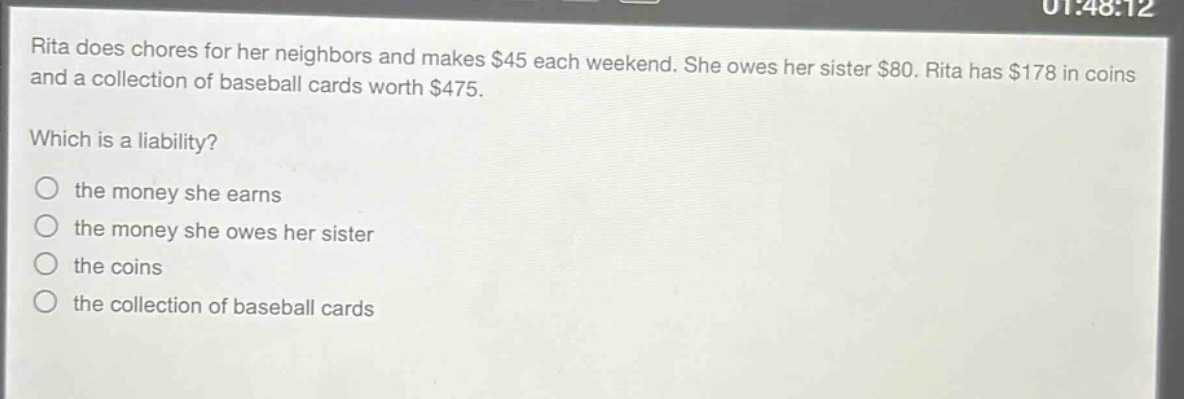 rita does chores for her neighbors and makes $45 each weekend. she owes her sister $80. rita has $178 in coins and a collection of baseball cards worth $475. which is a liability? the money she earns the money she owes her sister the coins the collection of baseball cards