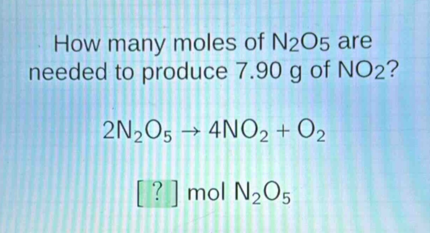 how many moles of n2o5 are needed to produce 7.90 g of no2? 2n2o5 → 4no2 + o2 ? mol n2o5
