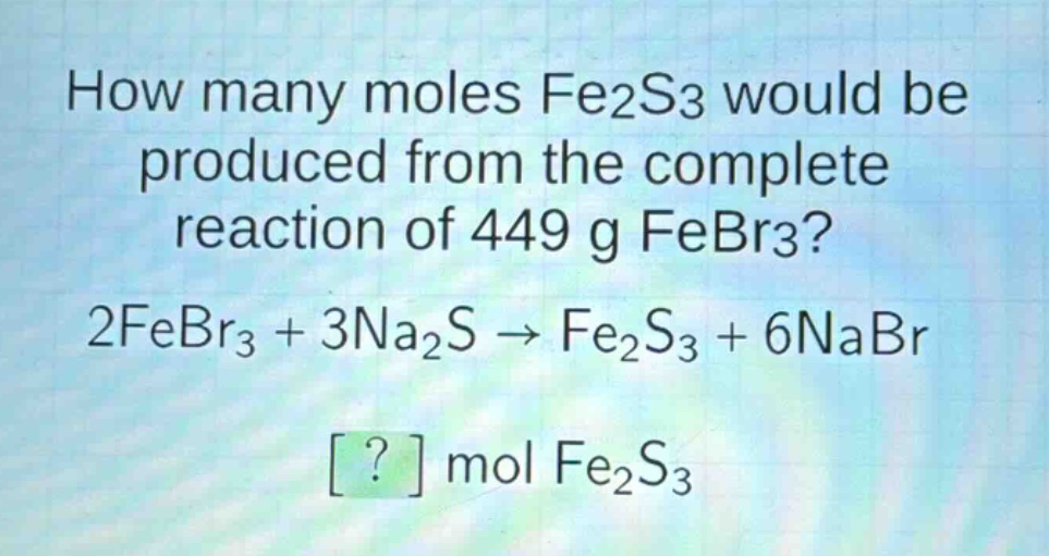 how many moles fe2s3 would be produced from the complete reaction of 449 g febr3? 2febr3 + 3na2s → fe2s3 + 6nabr ? mol fe2s3