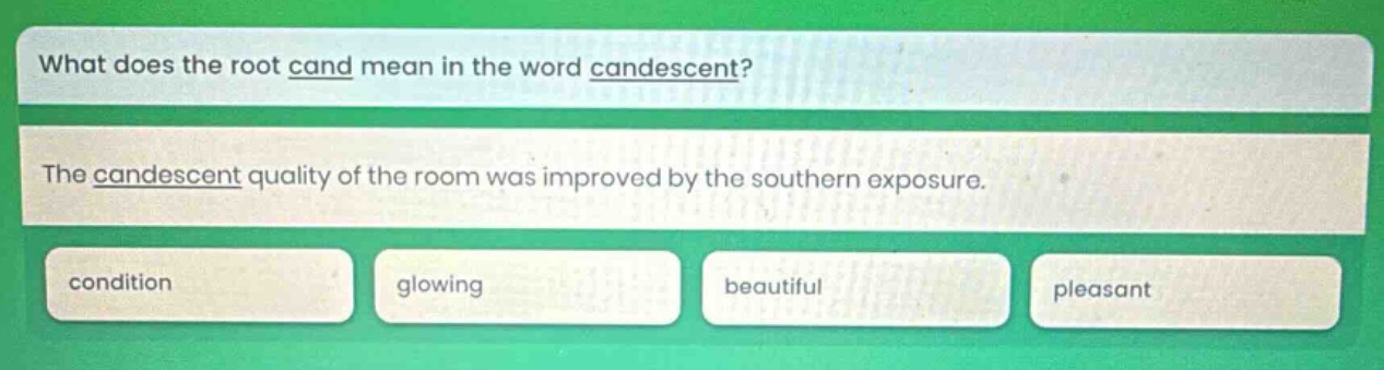 what does the root cand mean in the word candescent? the candescent quality of the room was improved by the southern exposure. condition glowing beautiful pleasant