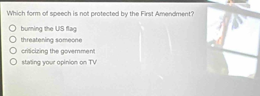 which form of speech is not protected by the first amendment?\nburning the us flag\nthreatening someone\ncriticizing the government\nstating your opinion on tv