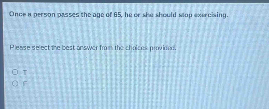 once a person passes the age of 65, he or she should stop exercising. please select the best answer from the choices provided. o t o f