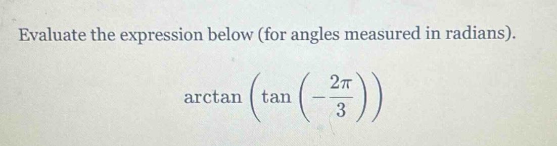 evaluate the expression below (for angles measured in radians). arctan(tan(-2π/3))