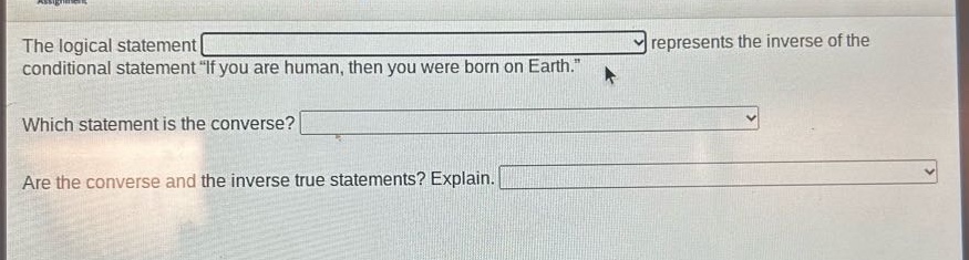 the logical statement represents the inverse of the conditional statement \if you are human, then you were born on earth.\ which statement is the converse? are the converse and the inverse true statements? explain.