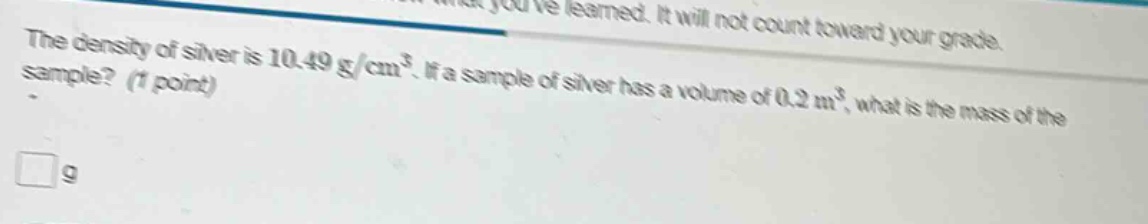 the density of silver is 10.49 g/cm³. if a sample of silver has a volume of 0.2 m³, what is the mass of the sample? (1 point)