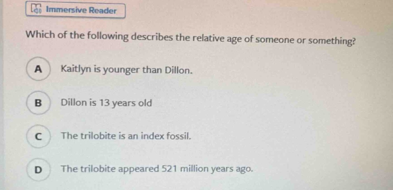 which of the following describes the relative age of someone or something? a kaitlyn is younger than dillon. b dillon is 13 years old c the trilobite is an index fossil. d the trilobite appeared 521 million years ago.