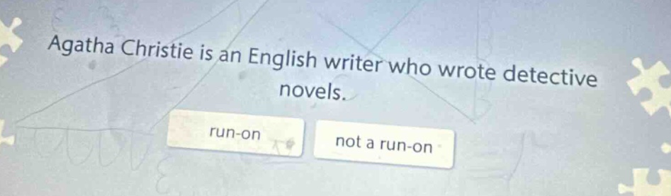 agatha christie is an english writer who wrote detective novels. run - on not a run - on