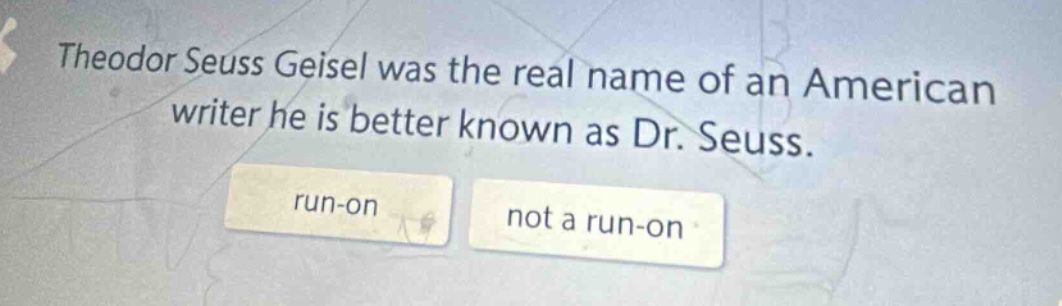 theodor seuss geisel was the real name of an american writer he is better known as dr. seuss. run - on not a run - on