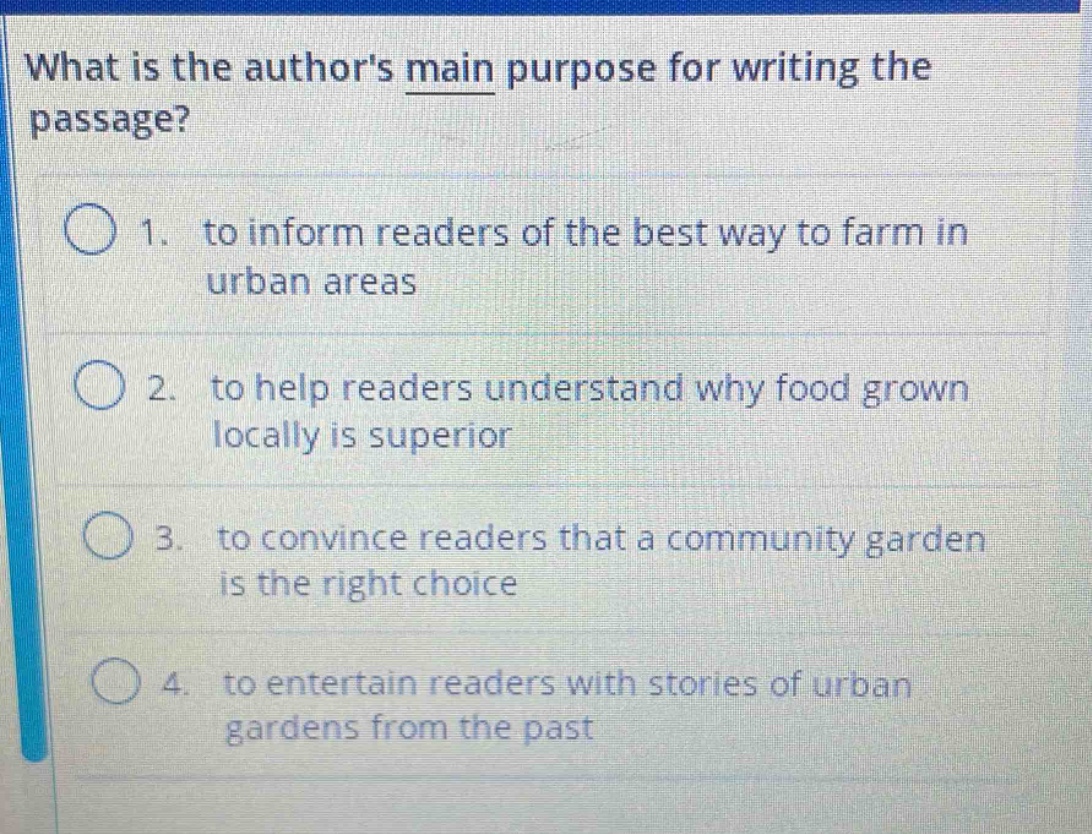 what is the authors main purpose for writing the passage? 1. to inform readers of the best way to farm in urban areas 2. to help readers understand why food grown locally is superior 3. to convince readers that a community garden is the right choice 4. to entertain readers with stories of urban gardens from the past
