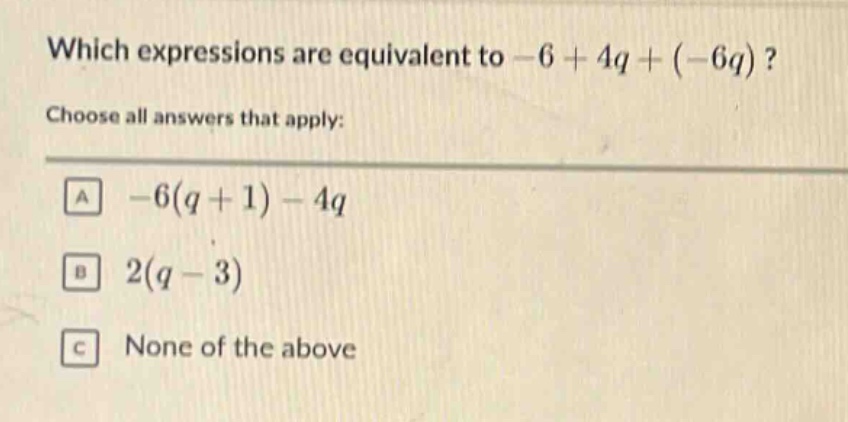 which expressions are equivalent to -6 + 4q + (-6q)? choose all answers that apply: a -6(q + 1) - 4q b 2(q - 3) c none of the above