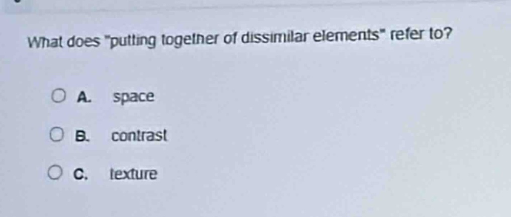 what does \putting together of dissimilar elements\ refer to?\na. space\nb. contrast\nc. texture