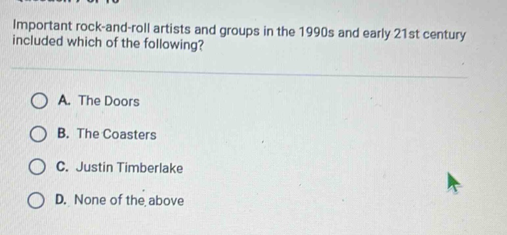 important rock - and - roll artists and groups in the 1990s and early 21st century included which of the following?\na. the doors\nb. the coasters\nc. justin timberlake\nd. none of the above