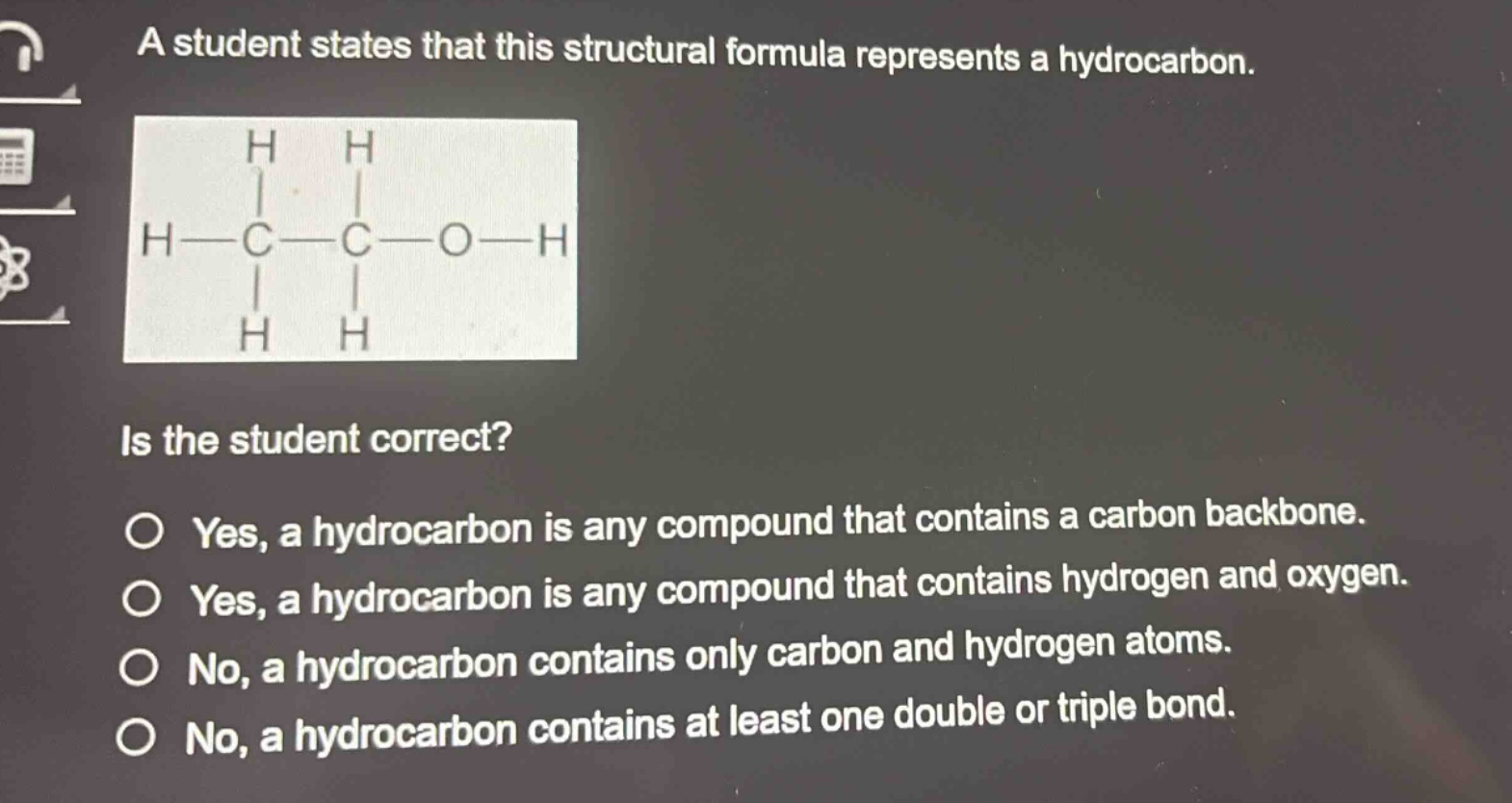 a student states that this structural formula represents a hydrocarbon. is the student correct? yes, a hydrocarbon is any compound that contains a carbon backbone. yes, a hydrocarbon is any compound that contains hydrogen and oxygen. no, a hydrocarbon contains only carbon and hydrogen atoms. no, a hydrocarbon contains at least one double or triple bond.
