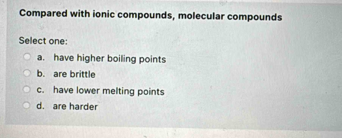 compared with ionic compounds, molecular compounds select one: a. have higher boiling points b. are brittle c. have lower melting points d. are harder