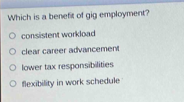which is a benefit of gig employment?\no consistent workload\no clear career advancement\no lower tax responsibilities\no flexibility in work schedule